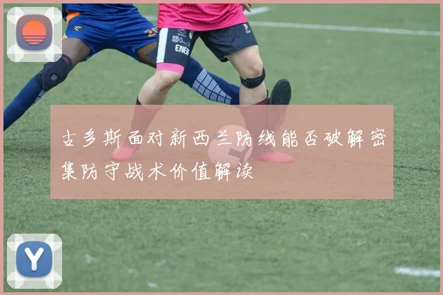 古多斯面对新西兰防线能否破解密集防守战术价值解读