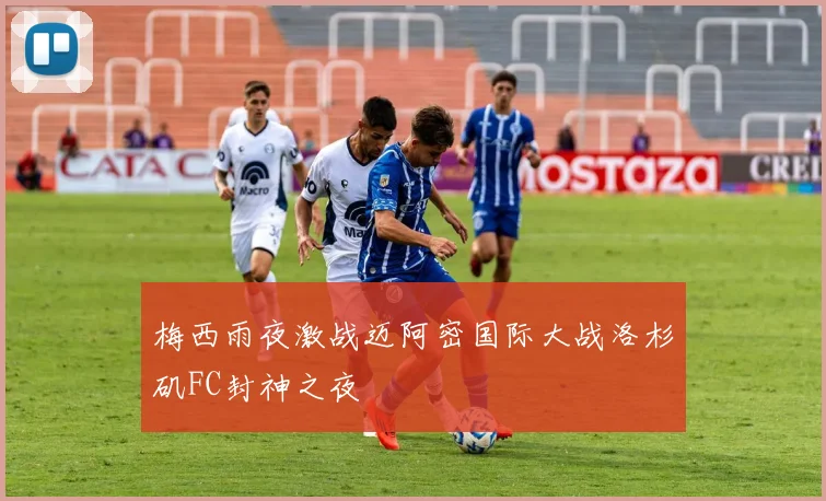 梅西雨夜激战迈阿密国际大战洛杉矶FC封神之夜