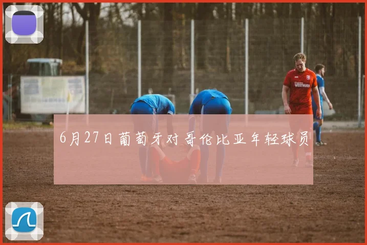 6月27日葡萄牙对哥伦比亚年轻球员