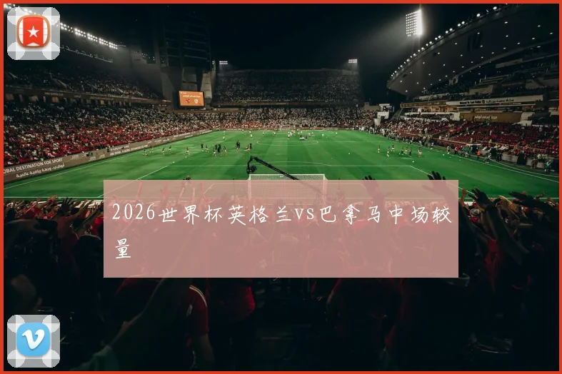 2026世界杯英格兰vs巴拿马中场较量