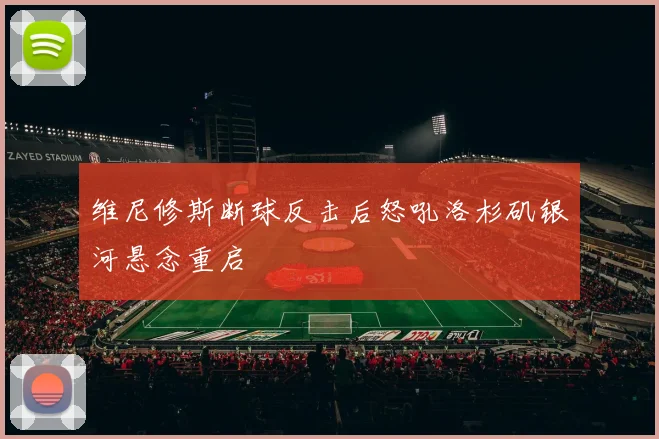 维尼修斯断球反击后怒吼洛杉矶银河悬念重启