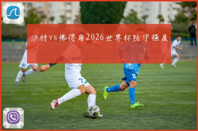 沙特vs佛得角2026世界杯防守强度