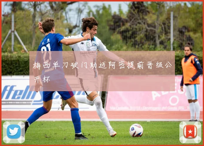 梅西单刀破门助迈阿密提前晋级公开杯