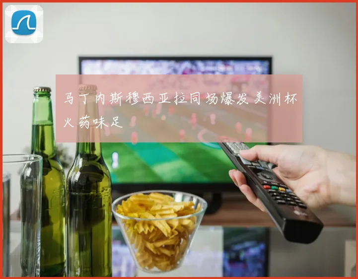 马丁内斯穆西亚拉同场爆发美洲杯火药味足