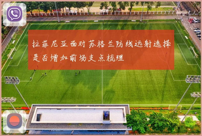 拉菲尼亚面对苏格兰防线远射选择是否增加前场支点梳理