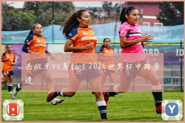 西班牙vs乌拉圭2026世界杯中路渗透