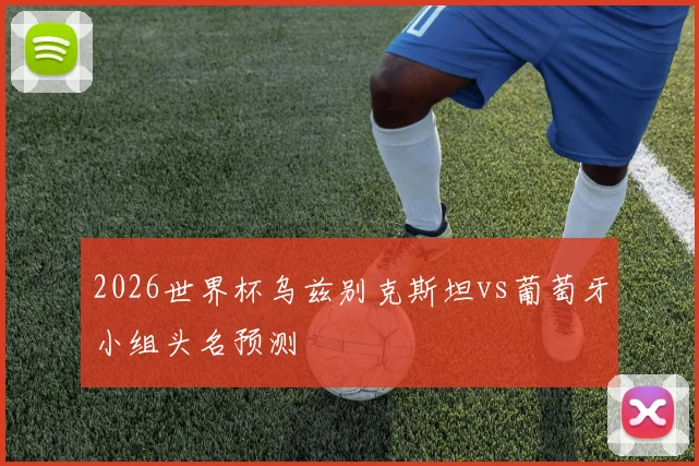 2026世界杯乌兹别克斯坦vs葡萄牙小组头名预测