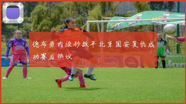 德布劳内读秒扳平北京国安复仇成功赛后热议