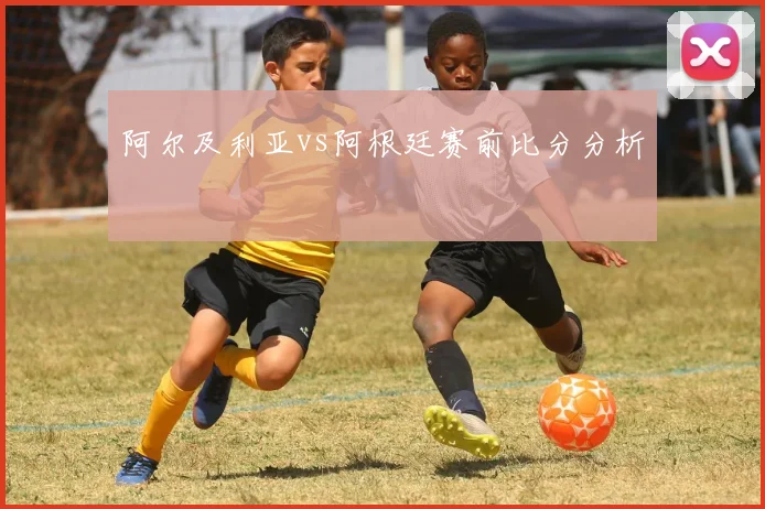阿尔及利亚vs阿根廷赛前比分分析