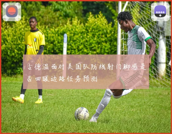 古德温面对美国队防线射门脚感是否回暖边路任务预测