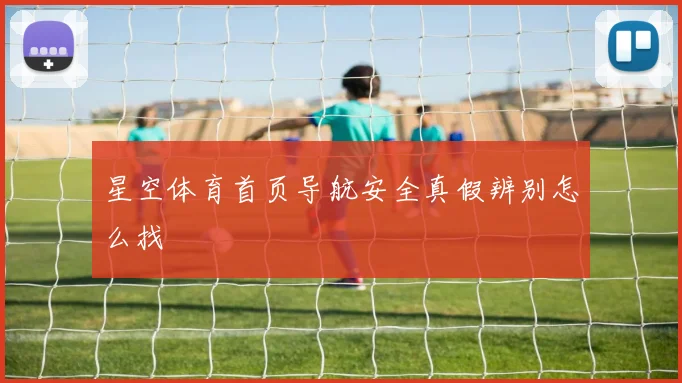 星空体育首页导航安全真假辨别怎么找