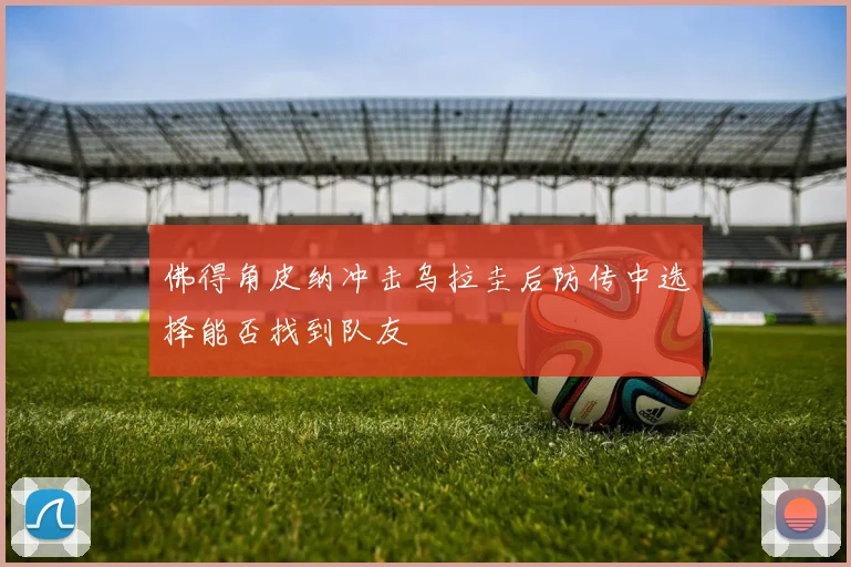 佛得角皮纳冲击乌拉圭后防传中选择能否找到队友