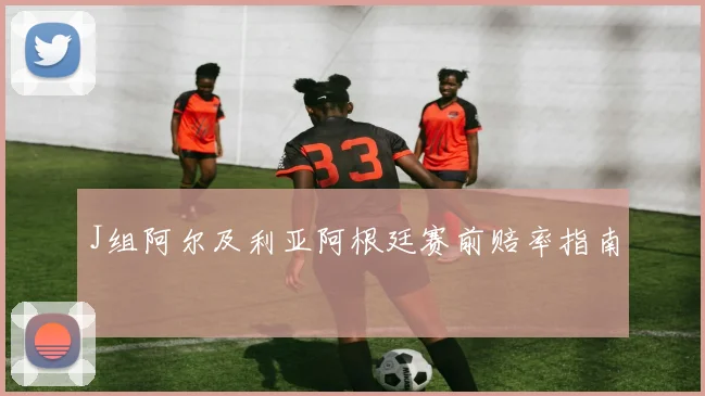J组阿尔及利亚阿根廷赛前赔率指南