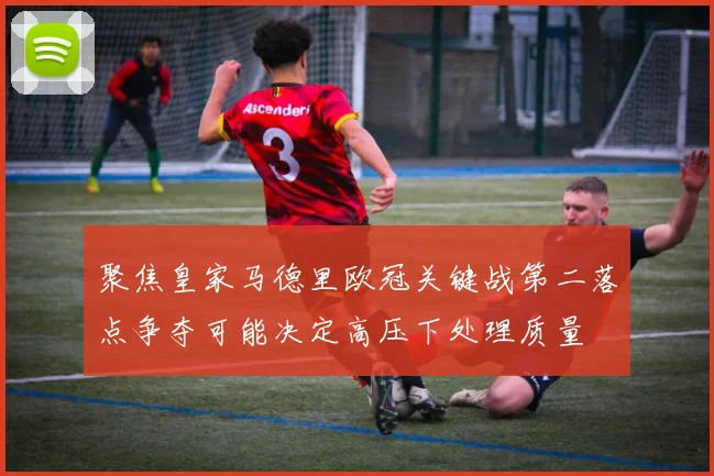聚焦皇家马德里欧冠关键战第二落点争夺可能决定高压下处理质量
