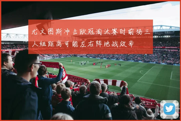 尤文图斯冲击欧冠淘汰赛时前场三人组距离可能左右阵地战效率