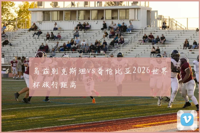 乌兹别克斯坦vs哥伦比亚2026世界杯旅行距离