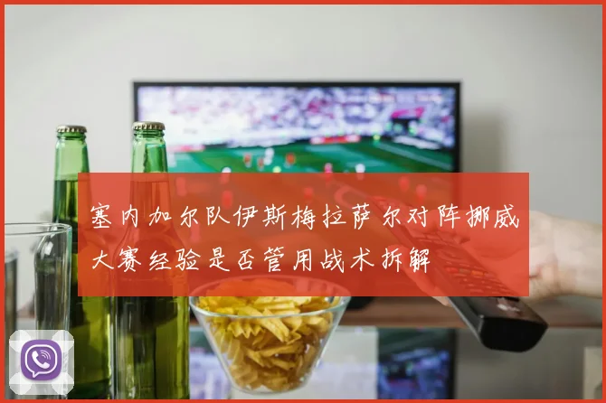 塞内加尔队伊斯梅拉萨尔对阵挪威大赛经验是否管用战术拆解