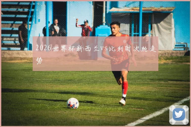 2026世界杯新西兰vs比利时次轮走势