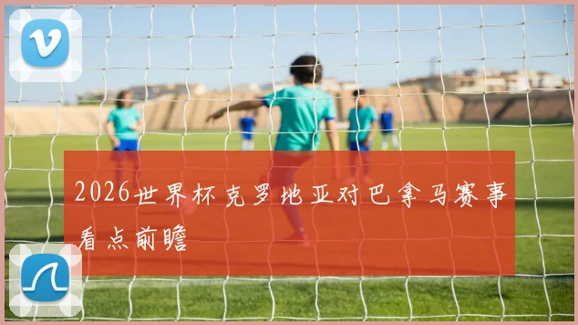 2026世界杯克罗地亚对巴拿马赛事看点前瞻