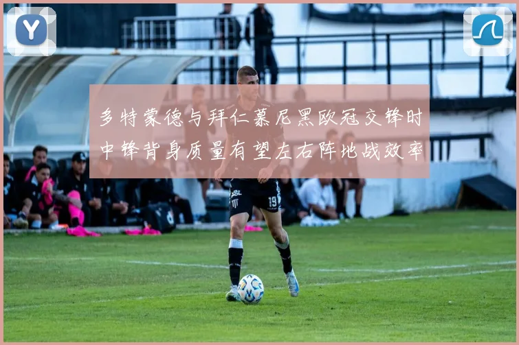 多特蒙德与拜仁慕尼黑欧冠交锋时中锋背身质量有望左右阵地战效率