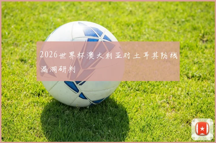2026世界杯澳大利亚对土耳其防线漏洞研判