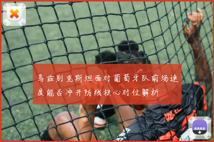 乌兹别克斯坦面对葡萄牙队前场速度能否冲开防线核心对位解析