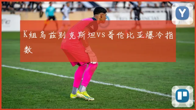 K组乌兹别克斯坦vs哥伦比亚爆冷指数