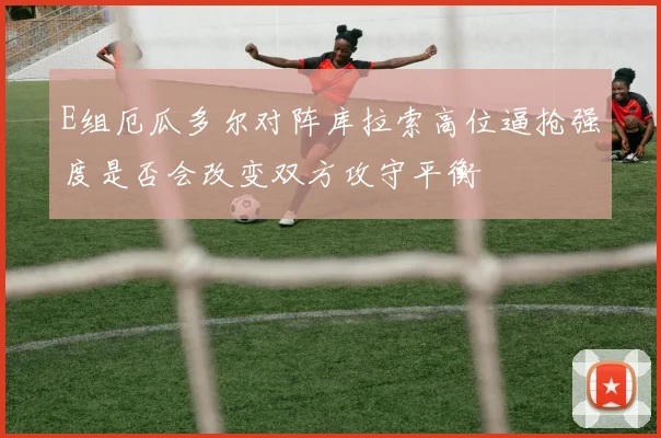 E组厄瓜多尔对阵库拉索高位逼抢强度是否会改变双方攻守平衡