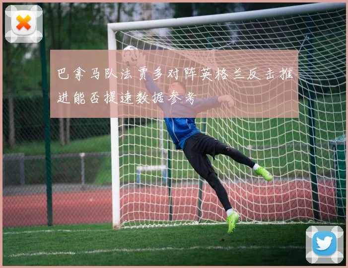 巴拿马队法贾多对阵英格兰反击推进能否提速数据参考