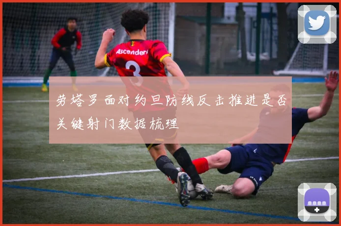 劳塔罗面对约旦防线反击推进是否关键射门数据梳理