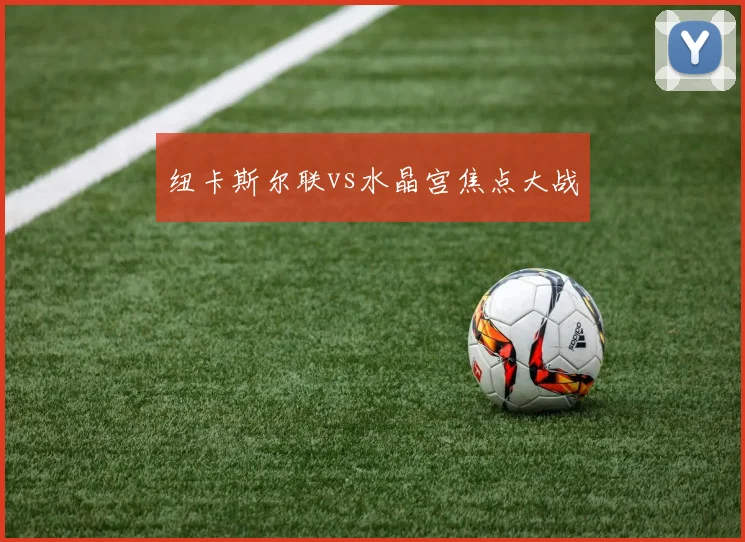 纽卡斯尔联vs水晶宫焦点大战