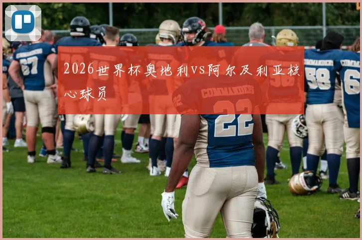 2026世界杯奥地利vs阿尔及利亚核心球员