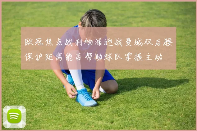 欧冠焦点战利物浦迎战曼城双后腰保护距离能否帮助球队掌握主动