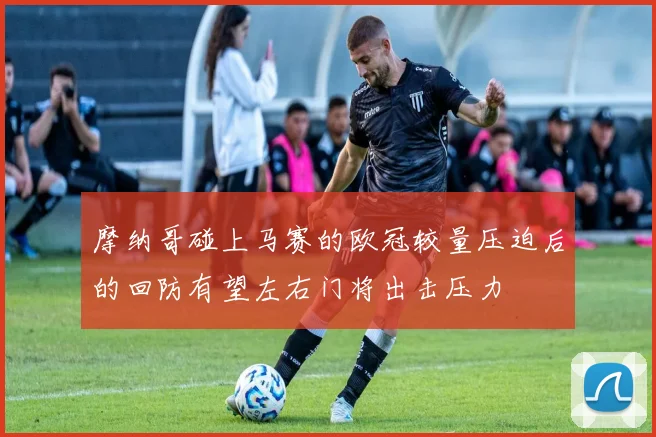 摩纳哥碰上马赛的欧冠较量压迫后的回防有望左右门将出击压力