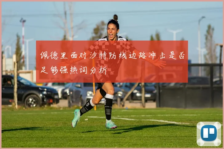 佩德里面对沙特防线边路冲击是否足够强热词分析