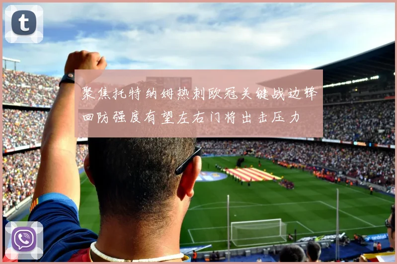 聚焦托特纳姆热刺欧冠关键战边锋回防强度有望左右门将出击压力