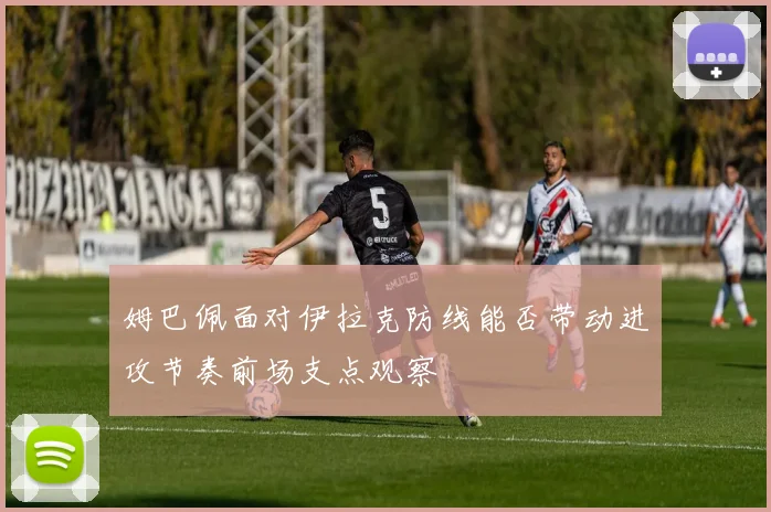 姆巴佩面对伊拉克防线能否带动进攻节奏前场支点观察