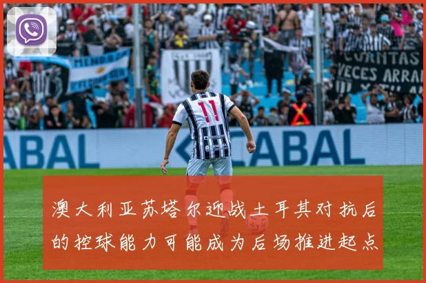 澳大利亚苏塔尔迎战土耳其对抗后的控球能力可能成为后场推进起点