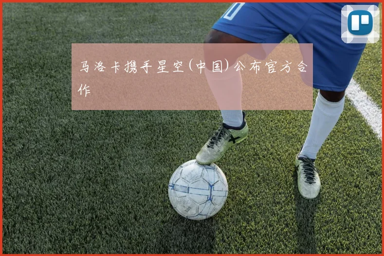 马洛卡携手星空(中国)公布官方合作