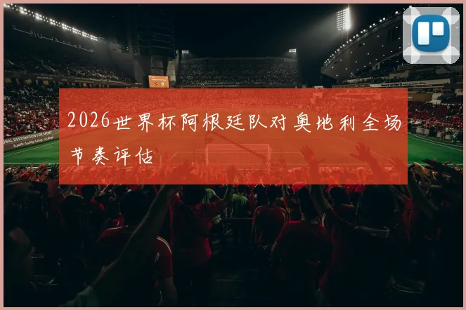 2026世界杯阿根廷队对奥地利全场节奏评估