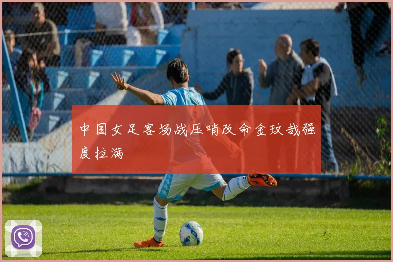 中国女足客场战压哨改命金玟哉强度拉满