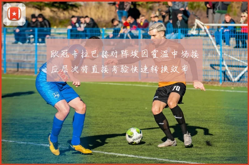欧冠卡拉巴赫对阵埃因霍温中场接应层次将直接考验快速转换效率