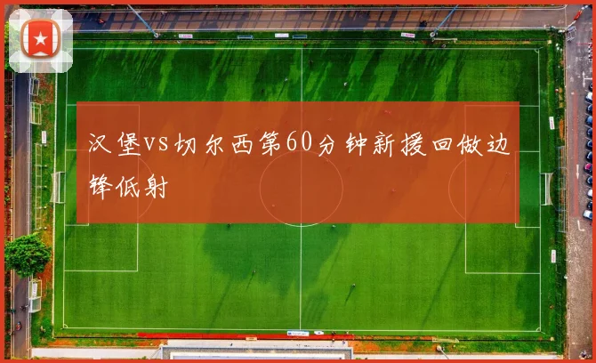 汉堡vs切尔西第60分钟新援回做边锋低射
