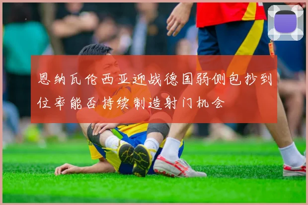 恩纳瓦伦西亚迎战德国弱侧包抄到位率能否持续制造射门机会