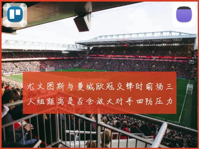 尤文图斯与曼城欧冠交锋时前场三人组距离是否会放大对手回防压力