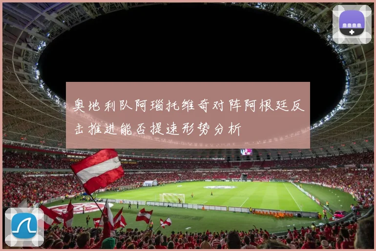 奥地利队阿瑙托维奇对阵阿根廷反击推进能否提速形势分析