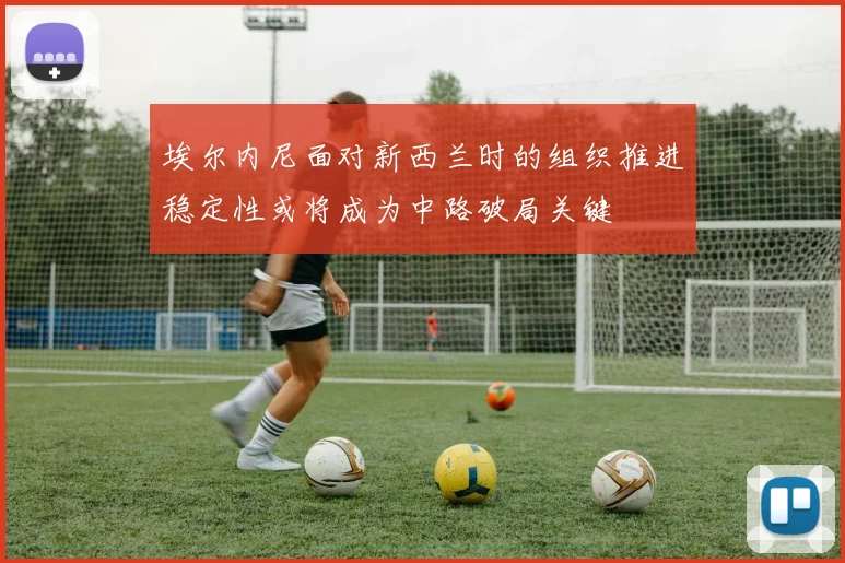 埃尔内尼面对新西兰时的组织推进稳定性或将成为中路破局关键